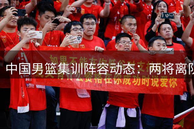 中国男篮集训阵容动态：两将离队三主力缺阵 八月热身赛敲定