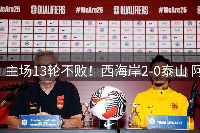 主场13轮不败！西海岸2-0泰山 阿齐兹闪击戴维森破门 双方各染1红
