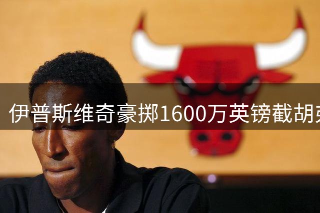 伊普斯维奇豪掷1600万英镑截胡弗洛伦蒂诺·路易斯