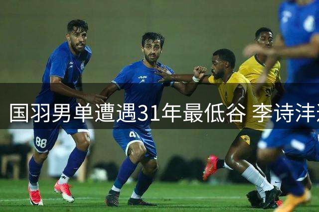 国羽男单遭遇31年最低谷 李诗沣遭逆转无缘世锦赛八强
