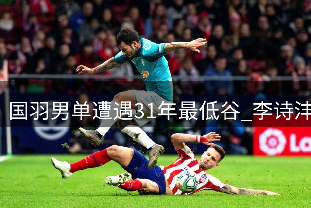 国羽男单遭遇31年最低谷 李诗沣遭逆转无缘世锦赛八强