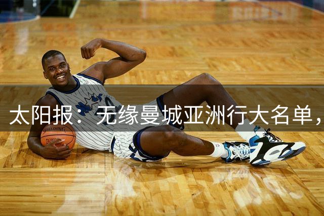 太阳报：无缘曼城亚洲行大名单，格拉利什在马略卡训练以保持状态