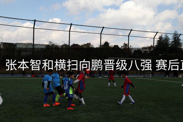 张本智和横扫向鹏晋级八强 赛后直言胜负展现真实实力差距