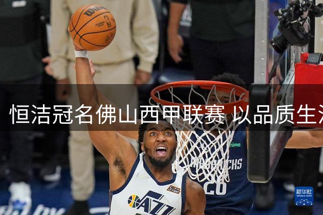 恒洁冠名佛山西甲联赛 以品质生活点燃大湾区足球激情