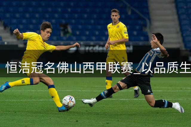 恒洁冠名佛山西甲联赛 以品质生活点燃大湾区足球激情