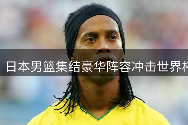 日本男篮集结豪华阵容冲击世界杯预选赛 避开与中国队正面交锋