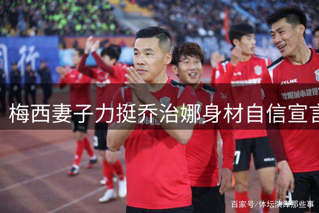梅西妻子力挺乔治娜身材自信宣言 足坛太太团打破不和传闻真情互动