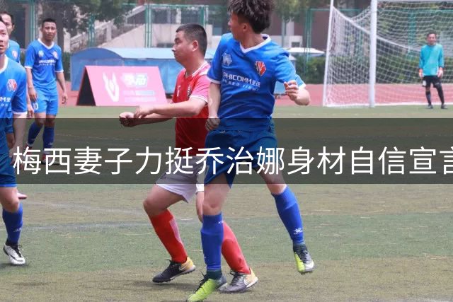 梅西妻子力挺乔治娜身材自信宣言 足坛太太团打破不和传闻真情互动