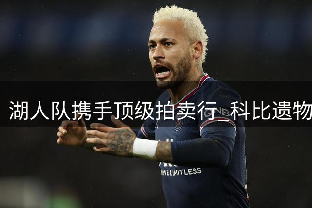 湖人队携手顶级拍卖行 科比遗物等珍品将全球公开竞拍