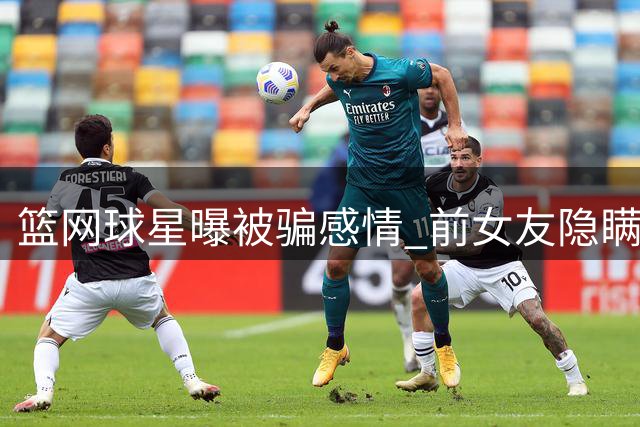 篮网球星曝被骗感情 前女友隐瞒高端伴游内幕