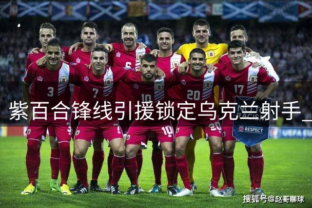 紫百合锋线引援锁定乌克兰射手 基恩去留牵动转会布局
