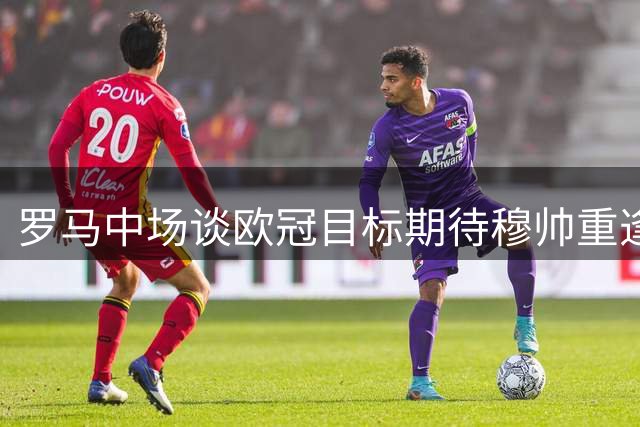 罗马中场谈欧冠目标期待穆帅重逢 化解与迪巴拉分歧