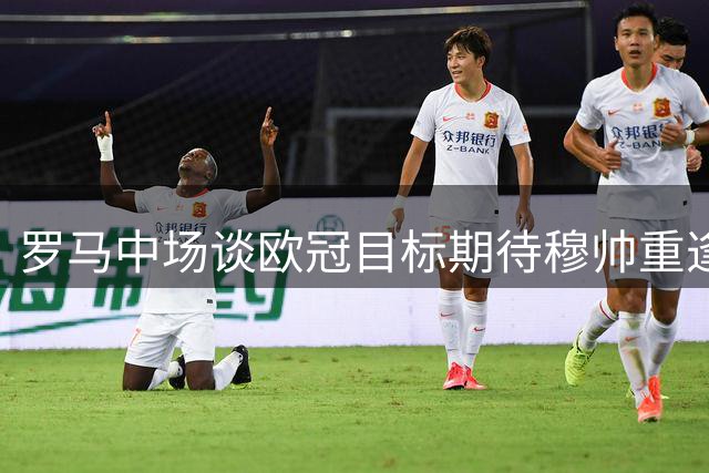 罗马中场谈欧冠目标期待穆帅重逢 化解与迪巴拉分歧