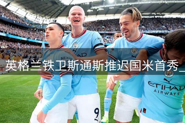 英格兰铁卫斯通斯推迟国米首秀 无缘亚洲行战旧主曼城