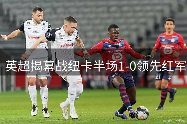 英超揭幕战纽卡半场1-0领先红军 埃兰加闪击建功