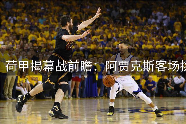 荷甲揭幕战前瞻：阿贾克斯客场挑战兹沃勒，新援门将或迎首秀
