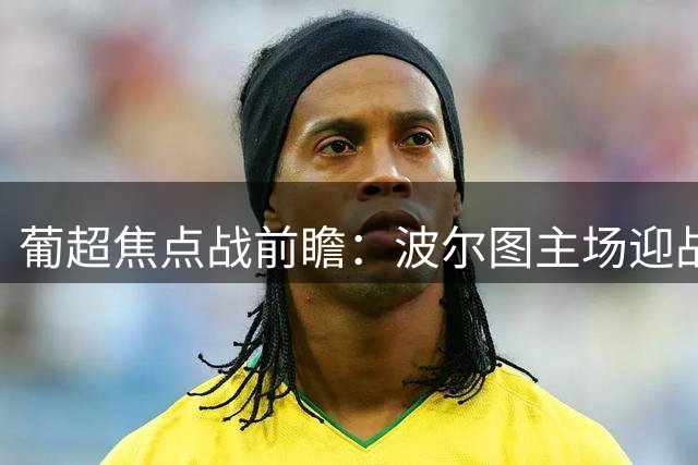 葡超焦点战前瞻：波尔图主场迎战莫雷拉人，四家AI一致看好主队