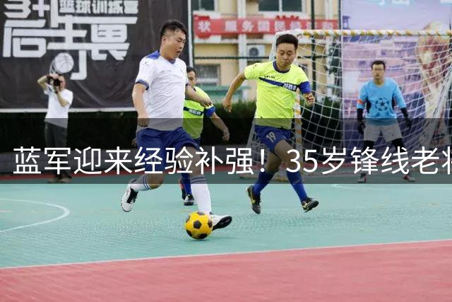 蓝军迎来经验补强！35岁锋线老将加盟改变青年军结构