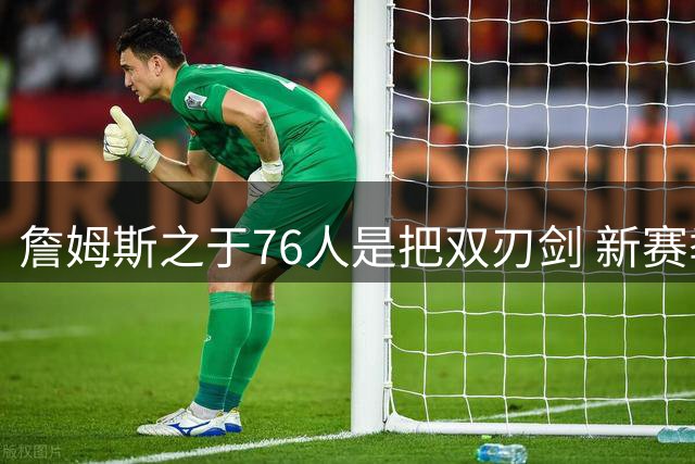 詹姆斯之于76人是把双刃剑 新赛季需直面六大隐患？