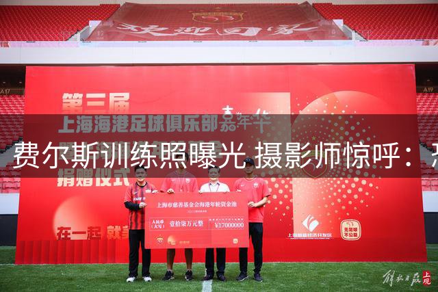费尔斯训练照曝光 摄影师惊呼：恐怖时刻将至