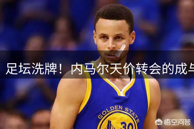 足坛洗牌！内马尔天价转会的成与败：从巴萨三冠到沙超高危投资