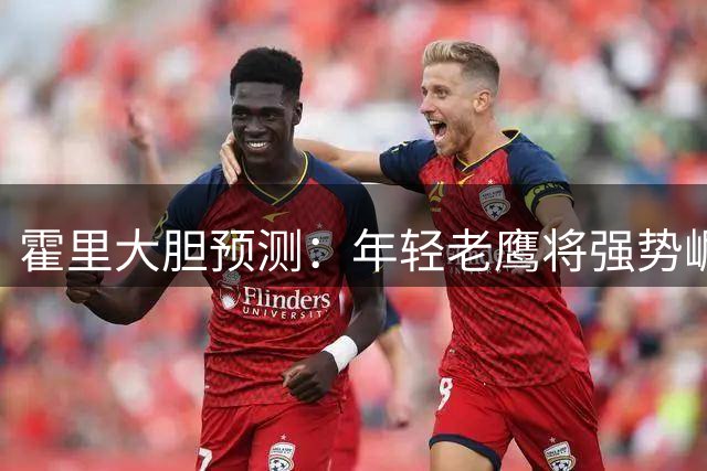 霍里大胆预测：年轻老鹰将强势崛起 剑指东部半决赛席位