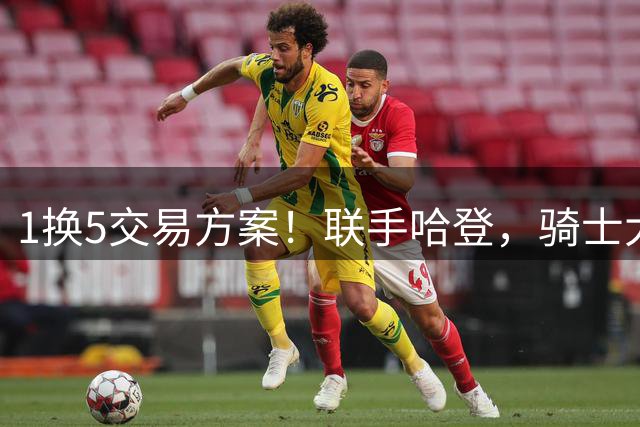 1换5交易方案！联手哈登，骑士大动作要来？
